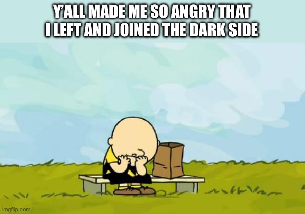 (Andika:Emo Ahh Kid) | Y’ALL MADE ME SO ANGRY THAT I LEFT AND JOINED THE DARK SIDE | image tagged in depressed charlie brown | made w/ Imgflip meme maker