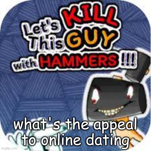 kill him with hammers | what's the appeal to online dating | image tagged in kill him with hammers | made w/ Imgflip meme maker