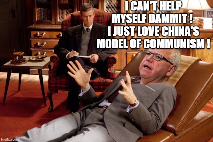 Tim Walz On The Couch | I CAN'T HELP MYSELF DAMMIT ! 
I JUST LOVE CHINA'S MODEL OF COMMUNISM ! | image tagged in tim walz on the couch | made w/ Imgflip meme maker