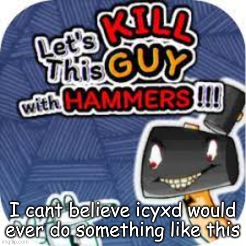 kill him with hammers | I cant believe icyxd would ever do something like this | image tagged in kill him with hammers | made w/ Imgflip meme maker