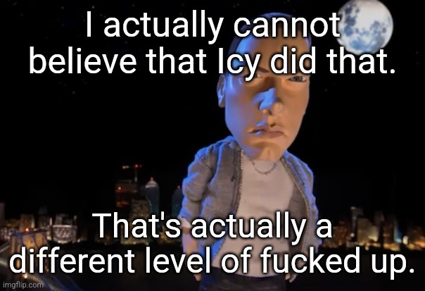 slim shady | I actually cannot believe that Icy did that. That's actually a different level of fucked up. | image tagged in slim shady | made w/ Imgflip meme maker