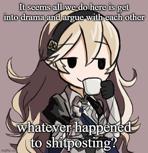 *Sips tea* | It seems all we do here is get into drama and argue with each other; whatever happened to shitposting? | image tagged in corrin sipping tea | made w/ Imgflip meme maker