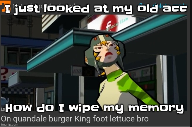 Deadass bro | I just looked at my old acc; How do I wipe my memory | image tagged in on quandale burger king foot lettuce bro | made w/ Imgflip meme maker