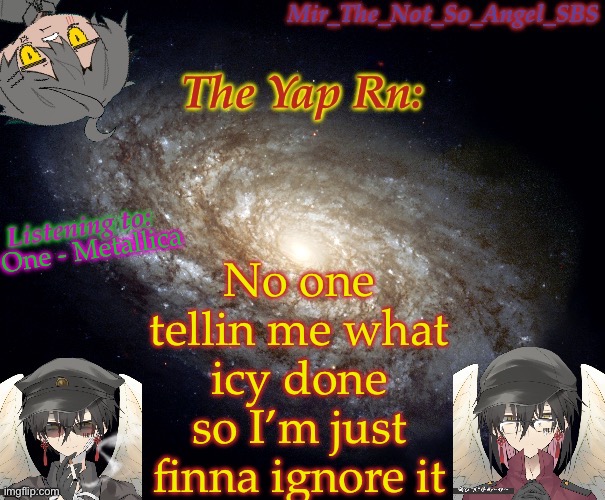 Mir’s template | No one tellin me what icy done so I’m just finna ignore it; One - Metallica | image tagged in mir s template | made w/ Imgflip meme maker