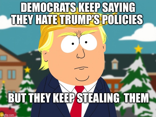 South Park Trump | DEMOCRATS KEEP SAYING THEY HATE TRUMP’S POLICIES; BUT THEY KEEP STEALING  THEM | image tagged in south park trump,democrats,kamala harris,politics | made w/ Imgflip meme maker