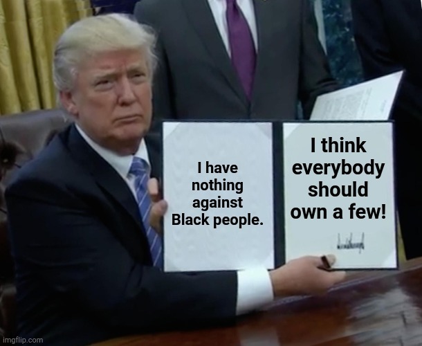 That's not how it works, Donny. | I have nothing against Black people. I think everybody should own a few! | image tagged in memes,trump bill signing | made w/ Imgflip meme maker