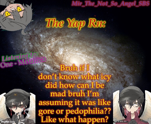 Mir’s template | Bruh if I don’t know what icy did how can I be mad bruh I’m assuming it was like gore or pedophilia?? Like what happen? One - Metallica | image tagged in mir s template | made w/ Imgflip meme maker