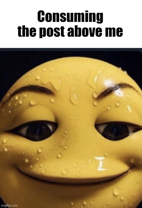 Sweaty emoji | Consuming the post above me | image tagged in sweaty emoji | made w/ Imgflip meme maker