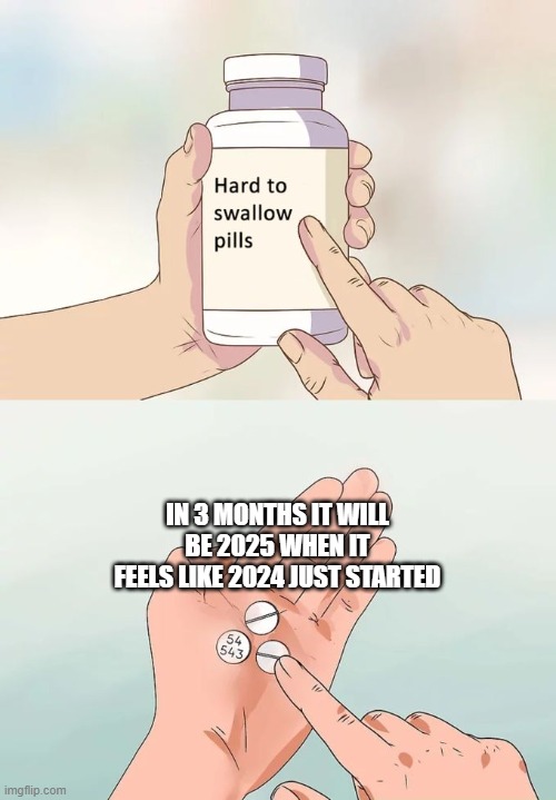 Hard To Swallow Pills | IN 3 MONTHS IT WILL BE 2025 WHEN IT FEELS LIKE 2024 JUST STARTED | image tagged in memes,hard to swallow pills,2024,happy new year,no way,cool | made w/ Imgflip meme maker