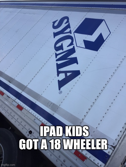 Sygma | IPAD KIDS GOT A 18 WHEELER | image tagged in sigma,truck,trucker,big mac | made w/ Imgflip meme maker