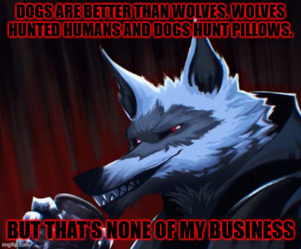 Wovles are better, but I didn't say anything. | DOGS ARE BETTER THAN WOLVES. WOLVES HUNTED HUMANS AND DOGS HUNT PILLOWS. BUT THAT'S NONE OF MY BUSINESS | image tagged in wolves | made w/ Imgflip meme maker