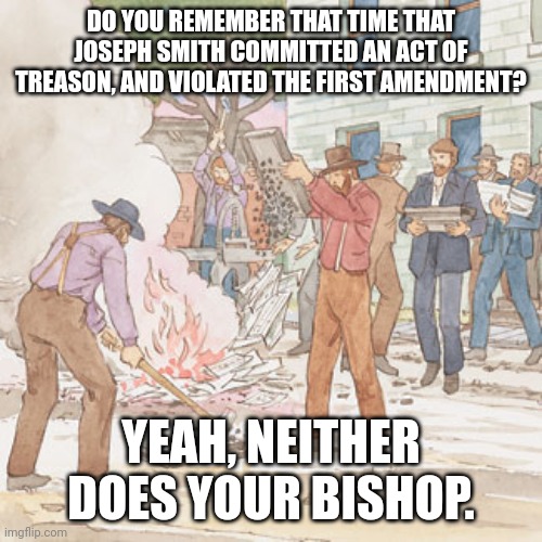 Joseph Smith's Treason | DO YOU REMEMBER THAT TIME THAT JOSEPH SMITH COMMITTED AN ACT OF TREASON, AND VIOLATED THE FIRST AMENDMENT? YEAH, NEITHER DOES YOUR BISHOP. | image tagged in destroying the nauvoo expositor | made w/ Imgflip meme maker