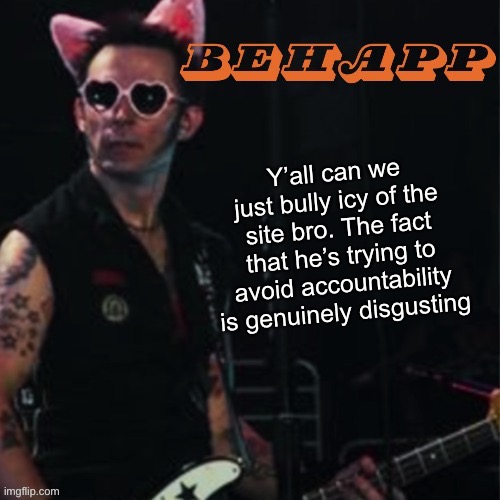 Behapp | Y’all can we just bully icy of the site bro. The fact that he’s trying to avoid accountability is genuinely disgusting | image tagged in behapp | made w/ Imgflip meme maker