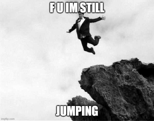 Man Jumping Off a Cliff | F U IM STILL JUMPING | image tagged in man jumping off a cliff | made w/ Imgflip meme maker