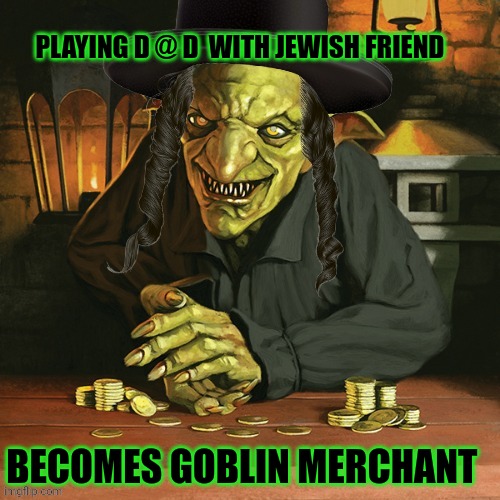 dungeons and dragons meme | PLAYING D @ D  WITH JEWISH FRIEND; BECOMES GOBLIN MERCHANT | image tagged in jewish | made w/ Imgflip meme maker