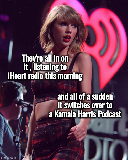 Taylor Swift iHeart Radio | They're all in on it , listening to iHeart radio this morning and all of a sudden it switches over to a Kamala Harris Podcast | image tagged in taylor swift iheart radio | made w/ Imgflip meme maker