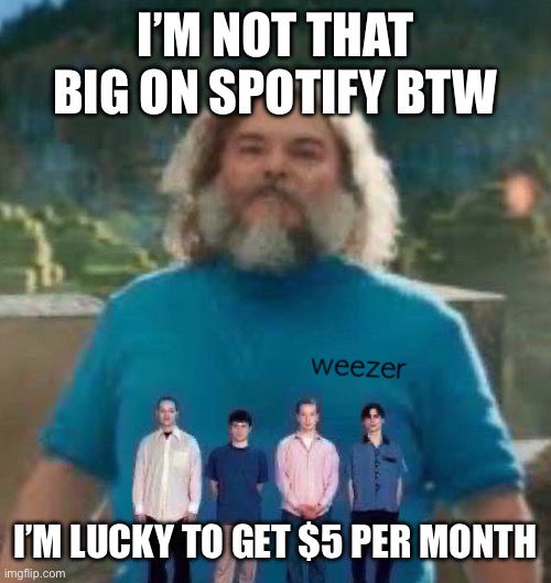 I am Steve weezer | I’M NOT THAT BIG ON SPOTIFY BTW; I’M LUCKY TO GET $5 PER MONTH | image tagged in i am steve weezer | made w/ Imgflip meme maker