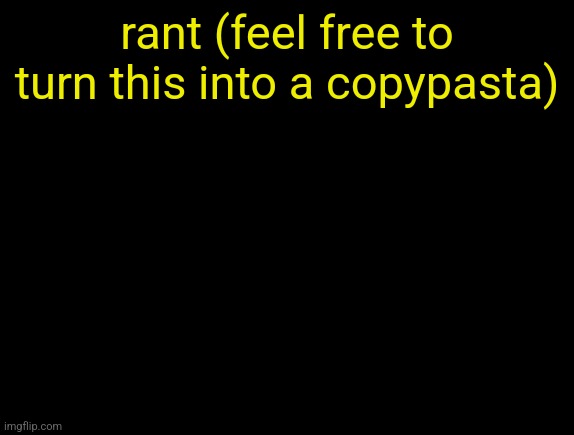 cyrus temp | rant (feel free to turn this into a copypasta) | image tagged in cyrus temp | made w/ Imgflip meme maker