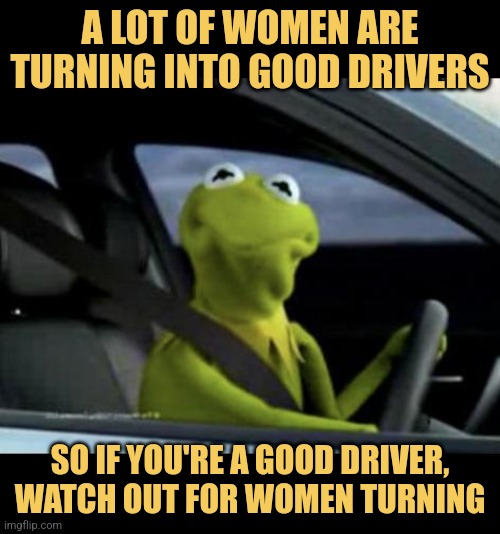 Kermit the Safe Driver | A LOT OF WOMEN ARE TURNING INTO GOOD DRIVERS; SO IF YOU'RE A GOOD DRIVER, WATCH OUT FOR WOMEN TURNING | image tagged in kermit driving,memes,muppets,jokes | made w/ Imgflip meme maker