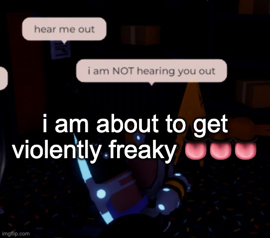 i mean what | i am about to get violently freaky 👅👅👅 | image tagged in i am not hearing you out | made w/ Imgflip meme maker