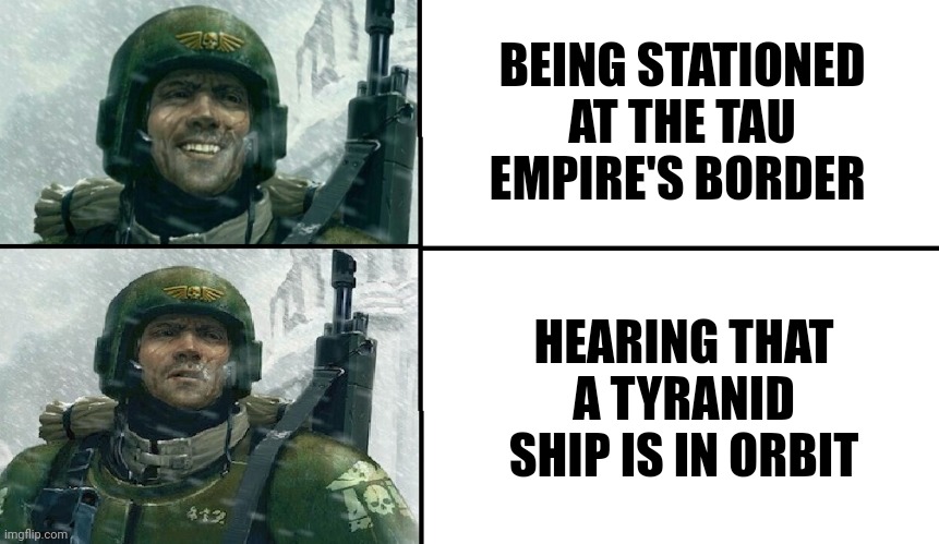 Tua vs Nids | BEING STATIONED AT THE TAU EMPIRE'S BORDER; HEARING THAT A TYRANID SHIP IS IN ORBIT | image tagged in smiling guardsman | made w/ Imgflip meme maker