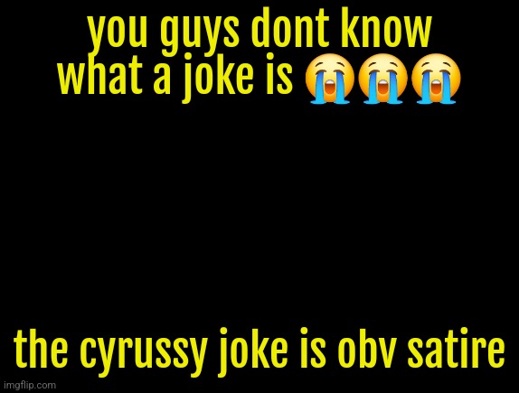 cyrus temp | you guys dont know what a joke is 😭😭😭; the cyrussy joke is obv satire | image tagged in cyrus temp | made w/ Imgflip meme maker
