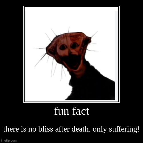 fun fact | there is no bliss after death. only suffering! | image tagged in funny,demotivationals | made w/ Imgflip demotivational maker