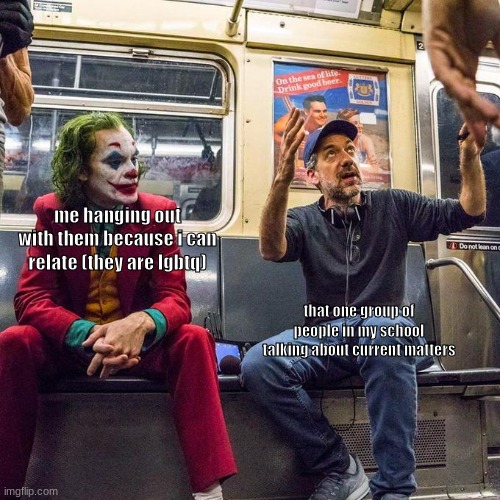 Joker in the Subway | me hanging out with them because i can relate (they are lgbtq); that one group of people in my school talking about current matters | image tagged in joker in the subway | made w/ Imgflip meme maker