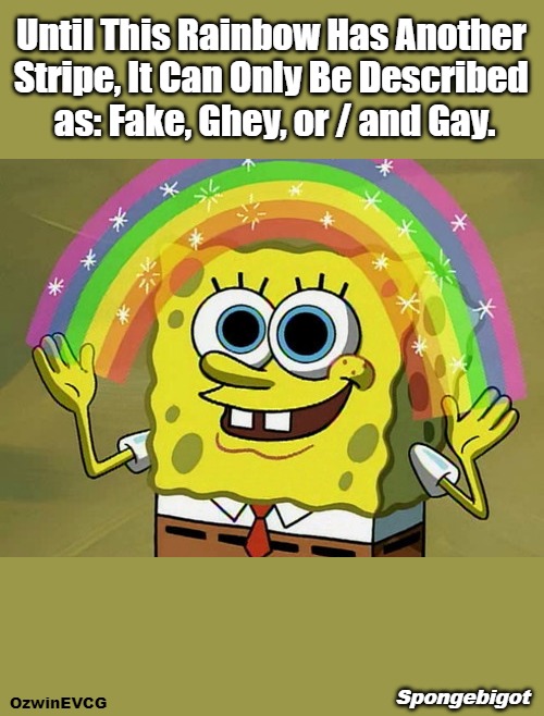 [NV] Spongebigot [NV] | Until This Rainbow Has Another 

Stripe, It Can Only Be Described 

as: Fake, Ghey, or / and Gay. OzwinEVCG; Spongebigot | image tagged in memes,imagination spongebob,inversion,lgbtq,rainbows,clown world | made w/ Imgflip meme maker