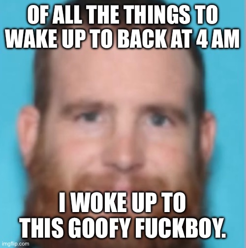 If ykyk. I’ll also explain in the comments | OF ALL THE THINGS TO WAKE UP TO BACK AT 4 AM; I WOKE UP TO THIS GOOFY FUCKBOY. | made w/ Imgflip meme maker