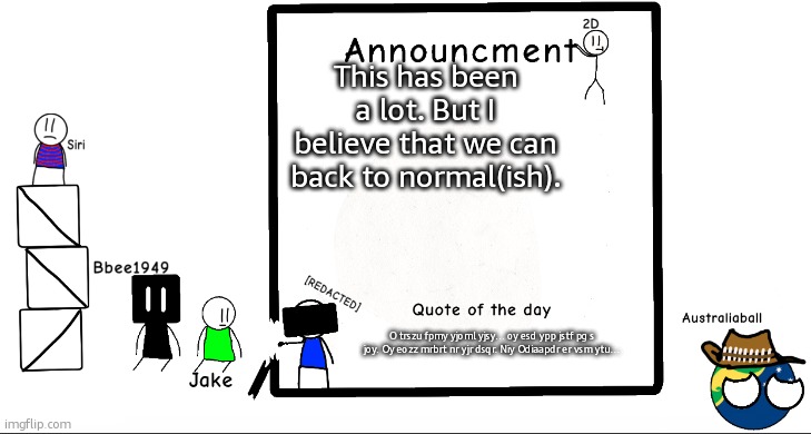 It woud be nice if at least someone came back though... | This has been a lot. But I believe that we can back to normal(ish). O trszu fpmy yjoml yjsy… oy esd ypp jstf pg s joy. Oy eozz mrbrt nr yjr dsqr. Niy Odiaapdr er vsm ytu… | image tagged in bbee1949 ann temp 2 | made w/ Imgflip meme maker