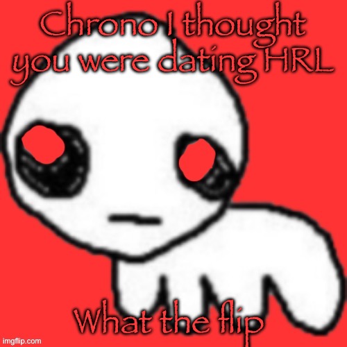 Evil tbh creature | Chrono I thought you were dating HRL; What the flip | image tagged in evil tbh creature | made w/ Imgflip meme maker