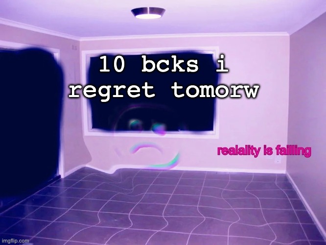 reality is failing | 10 bcks i regret tomorw | image tagged in reality is failing | made w/ Imgflip meme maker