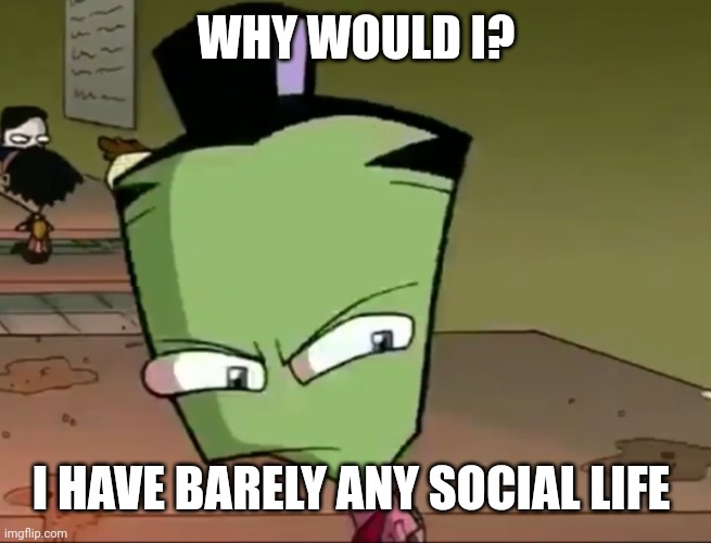 Confused Zim | WHY WOULD I? I HAVE BARELY ANY SOCIAL LIFE | image tagged in confused zim | made w/ Imgflip meme maker