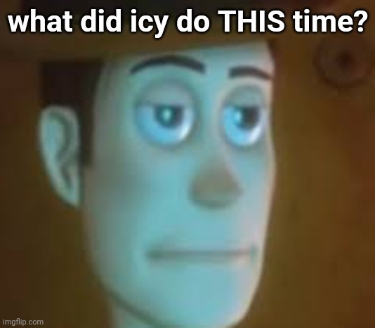 heard smthn happened | what did icy do THIS time? | image tagged in disappointed woody | made w/ Imgflip meme maker