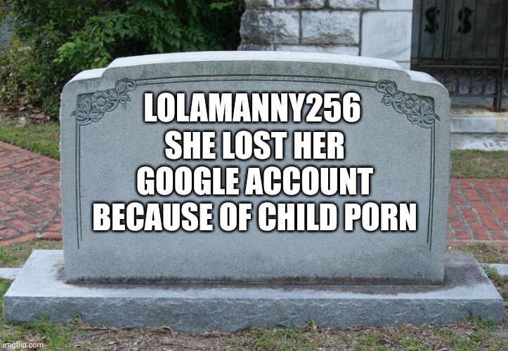 Goodbye lola | LOLAMANNY256; SHE LOST HER GOOGLE ACCOUNT BECAUSE OF CHILD PORN | image tagged in gravestone,lolamanny256,eggs | made w/ Imgflip meme maker