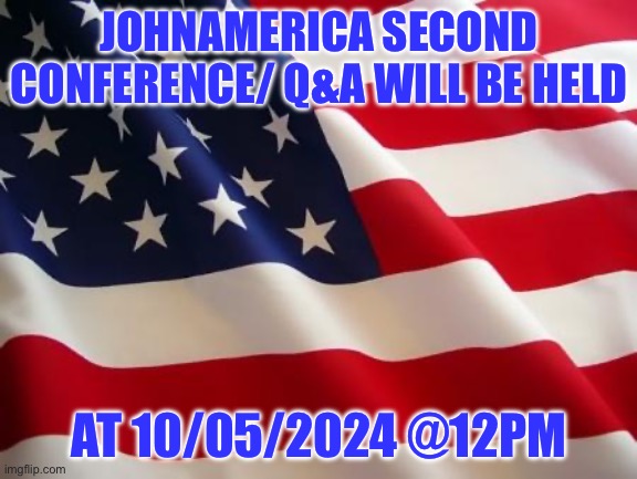 I will be answering questions again for the people | JOHNAMERICA SECOND CONFERENCE/ Q&A WILL BE HELD; AT 10/05/2024 @12PM | image tagged in american flag | made w/ Imgflip meme maker