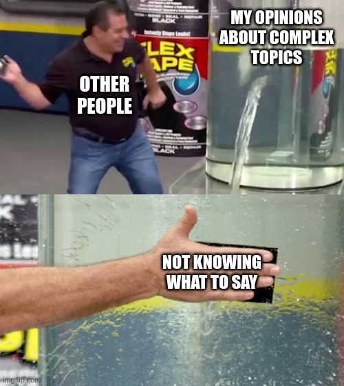 Conversation is Shit | MY OPINIONS
ABOUT COMPLEX
TOPICS; OTHER PEOPLE; NOT KNOWING WHAT TO SAY | image tagged in flex tape,memes,intelligence,iq,frustration,boredom | made w/ Imgflip meme maker