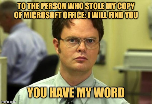 Using Office at the Office | TO THE PERSON WHO STOLE MY COPY OF MICROSOFT OFFICE: I WILL FIND YOU; YOU HAVE MY WORD | image tagged in memes,dwight schrute,the office,microsoft | made w/ Imgflip meme maker