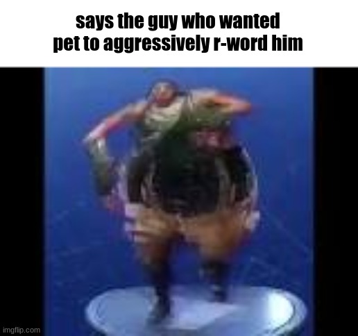 bass boosted default doing default dance | says the guy who wanted pet to aggressively r-word him | image tagged in bass boosted default doing default dance | made w/ Imgflip meme maker