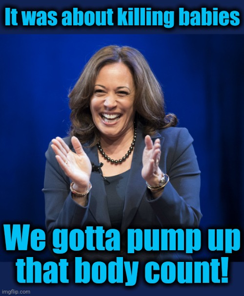 Kamala Harris laughing | It was about killing babies We gotta pump up
that body count! | image tagged in kamala harris laughing | made w/ Imgflip meme maker