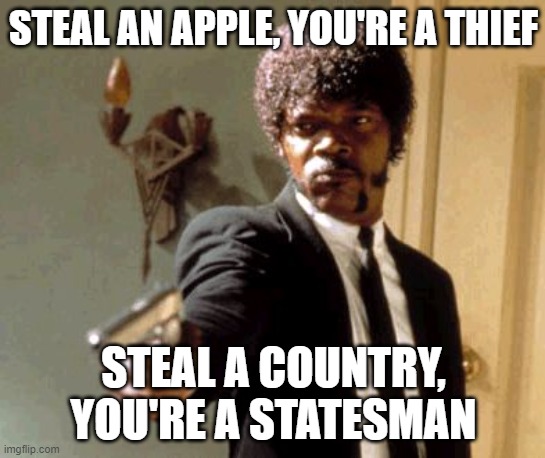 Say That Again I Dare You Meme | STEAL AN APPLE, YOU'RE A THIEF; STEAL A COUNTRY, YOU'RE A STATESMAN | image tagged in memes,say that again i dare you | made w/ Imgflip meme maker