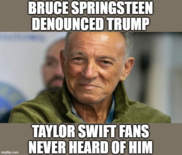 Who is Bruce Springsteen? | BRUCE SPRINGSTEEN DENOUNCED TRUMP; TAYLOR SWIFT FANS NEVER HEARD OF HIM | image tagged in bruce springsteen | made w/ Imgflip meme maker