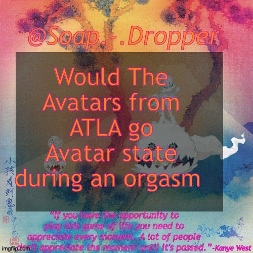 Asking the big questions | Would The Avatars from ATLA go Avatar state during an orgasm | image tagged in soap - dropper s ksg temp | made w/ Imgflip meme maker