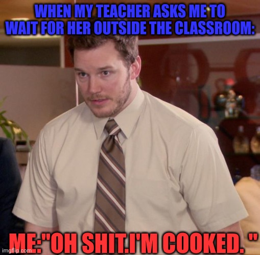 Yep, thats me. | WHEN MY TEACHER ASKS ME TO WAIT FOR HER OUTSIDE THE CLASSROOM:; ME:"OH SHIT.I'M COOKED. " | image tagged in memes,afraid to ask andy | made w/ Imgflip meme maker