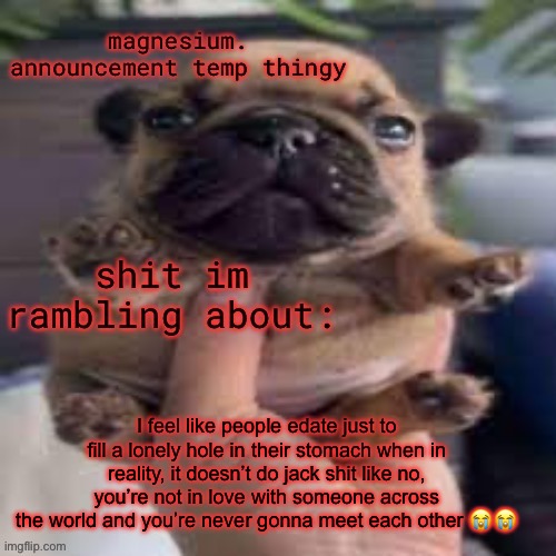 pug temp | I feel like people edate just to fill a lonely hole in their stomach when in reality, it doesn’t do jack shit like no, you’re not in love with someone across the world and you’re never gonna meet each other 😭😭 | image tagged in pug temp | made w/ Imgflip meme maker