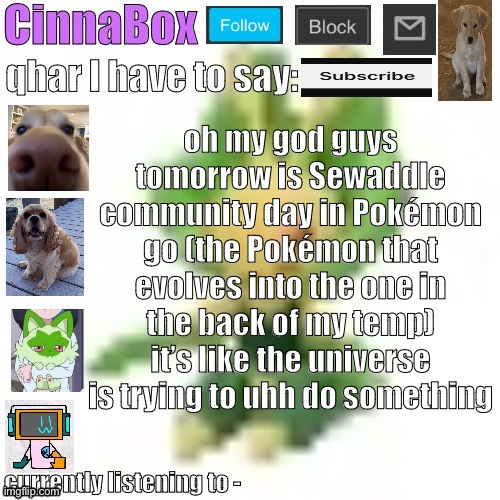 CinnaBox’s 144p Leavanny temp | oh my god guys tomorrow is Sewaddle community day in Pokémon go (the Pokémon that evolves into the one in the back of my temp) it’s like the universe is trying to uhh do something | image tagged in cinnabox s 144p leavanny temp | made w/ Imgflip meme maker