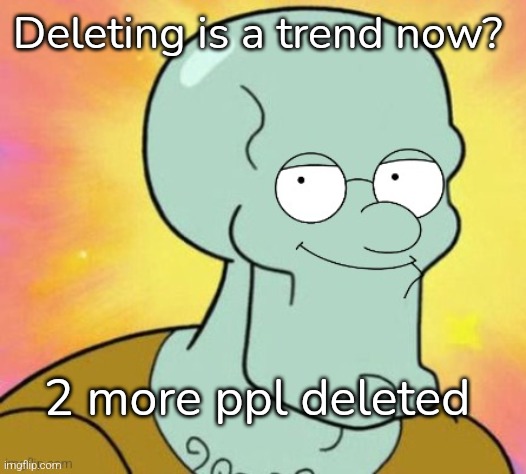 Squiter Griffard | Deleting is a trend now? 2 more ppl deleted | image tagged in squiter griffard | made w/ Imgflip meme maker