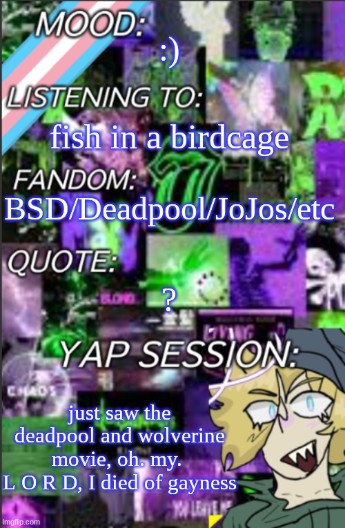 3 words: Honda. Oddessy. Scene | :); fish in a birdcage; BSD/Deadpool/JoJos/etc; ? just saw the deadpool and wolverine movie, oh. my. 
L O R D, I died of gayness | image tagged in i was probably too lazy to add a title | made w/ Imgflip meme maker