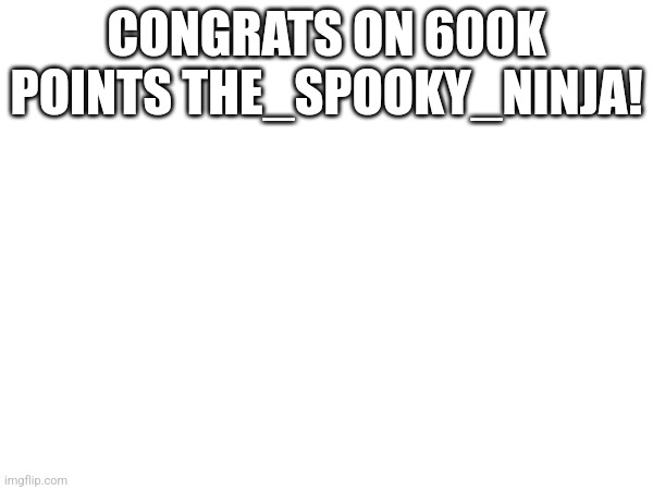 CONGRATS ON 600K POINTS THE_SPOOKY_NINJA! | made w/ Imgflip meme maker